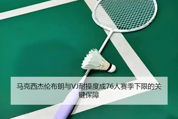 马克西杰伦布朗与VJ耐操度成76人赛季下限的关键保障（kaiyun）