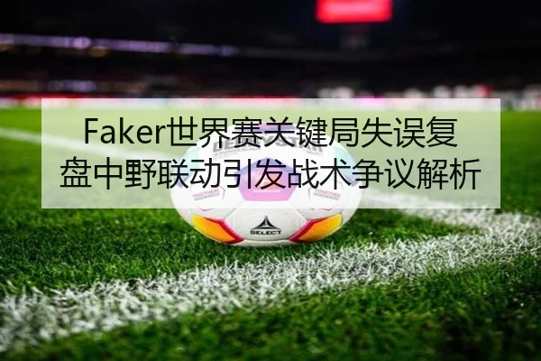 Faker世界赛关键局失误复盘中野联动引发战术争议解析（kaiyun）